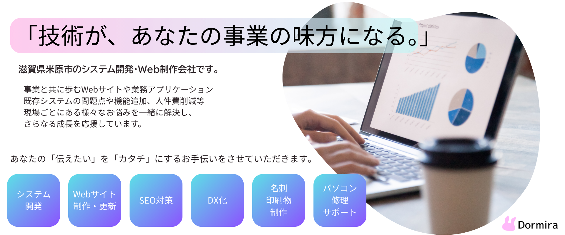 技術が、あなたの事業の味方になる。滋賀県米原市のシステム開発・Web制作会社です。